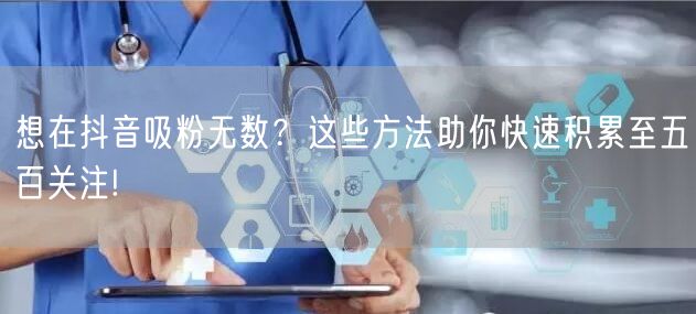 想在抖音吸粉无数？这些方法助你快速积累至五百关注!