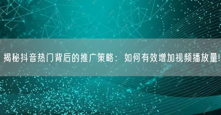 揭秘抖音热门背后的推广策略：如何有效增加视频播放量!