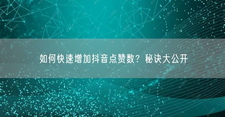 如何快速增加抖音点赞数？秘诀大公开