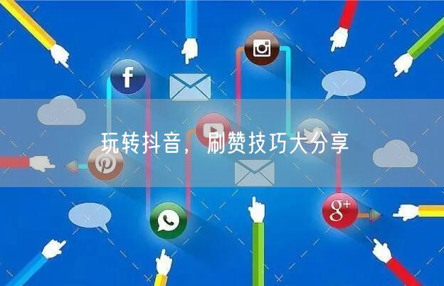 玩转抖音，刷赞技巧大分享