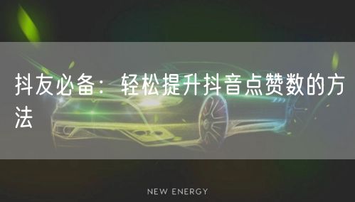 抖友必备：轻松提升抖音点赞数的方法