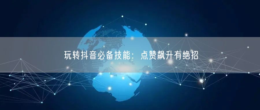 玩转抖音必备技能：点赞飙升有绝招