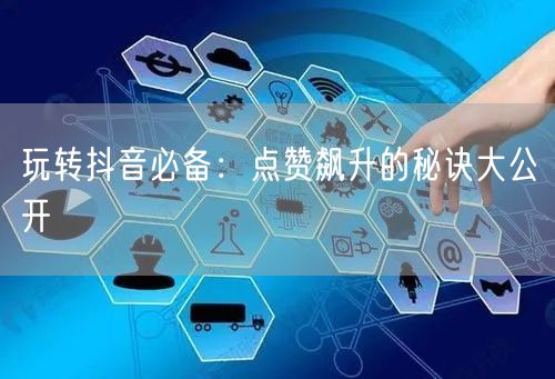 玩转抖音必备：点赞飙升的秘诀大公开
