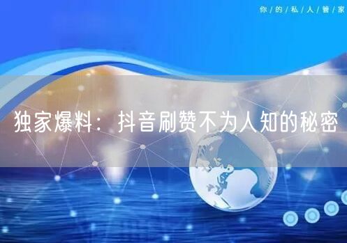 独家爆料：抖音刷赞不为人知的秘密