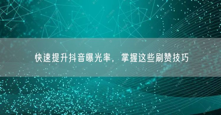 快速提升抖音曝光率，掌握这些刷赞技巧