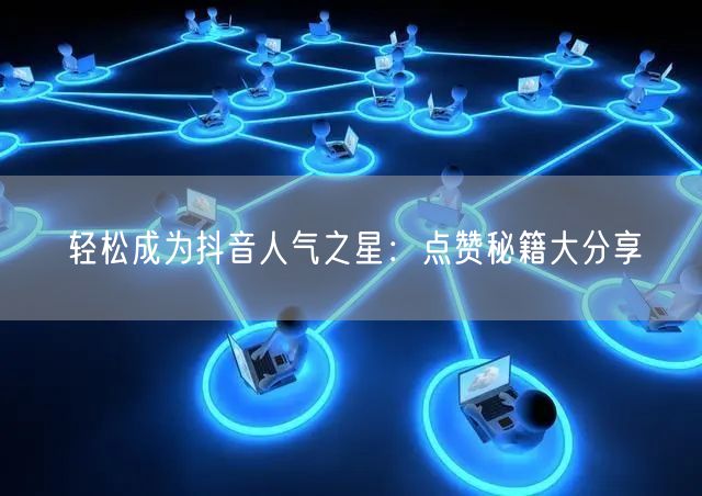 轻松成为抖音人气之星：点赞秘籍大分享