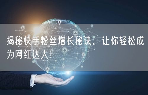 揭秘快手粉丝增长秘诀，让你轻松成为网红达人！