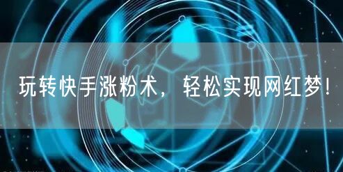 玩转快手涨粉术，轻松实现网红梦！