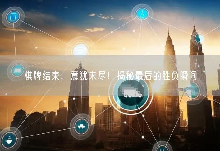 棋牌结束，意犹未尽！揭秘最后的胜负瞬间