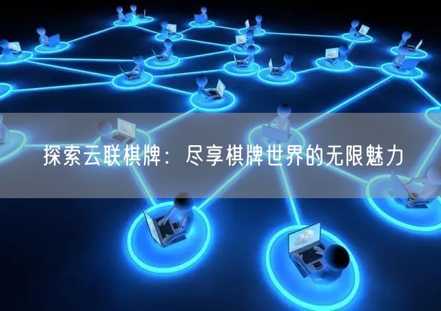 探索云联棋牌：尽享棋牌世界的无限魅力
