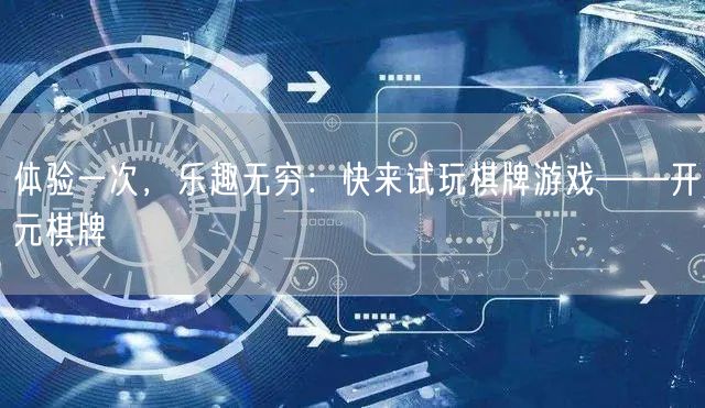 体验一次，乐趣无穷：快来试玩棋牌游戏——开元棋牌
