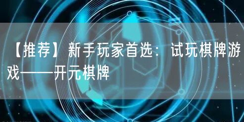 【推荐】新手玩家首选：试玩棋牌游戏——开元棋牌