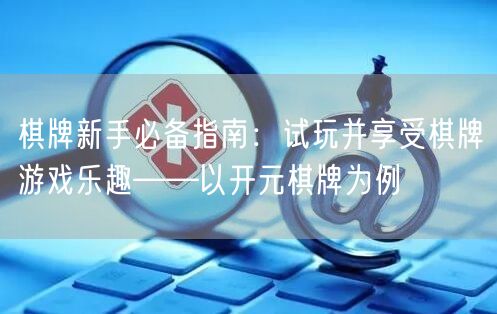 棋牌新手必备指南：试玩并享受棋牌游戏乐趣——以开元棋牌为例