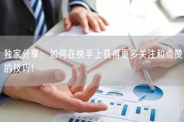 独家分享：如何在快手上获得更多关注和点赞的技巧！