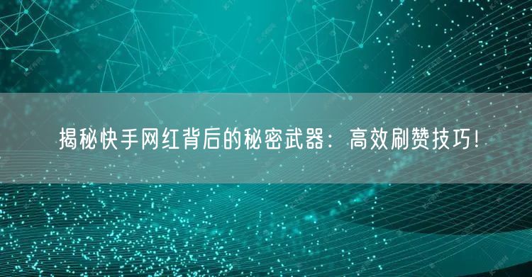 揭秘快手网红背后的秘密武器：高效刷赞技巧！