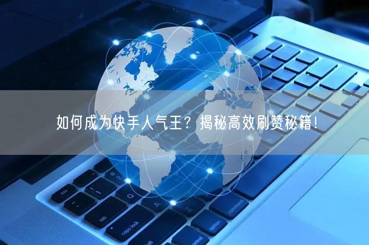 如何成为快手人气王？揭秘高效刷赞秘籍！