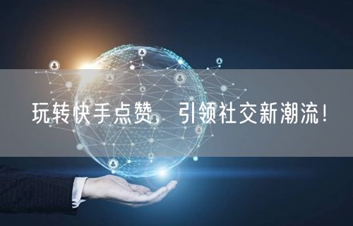 玩转快手点赞，引领社交新潮流！