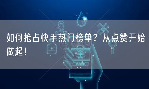 如何抢占快手热门榜单？从点赞开始做起！