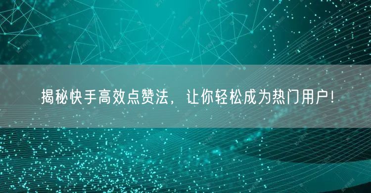 揭秘快手高效点赞法，让你轻松成为热门用户！