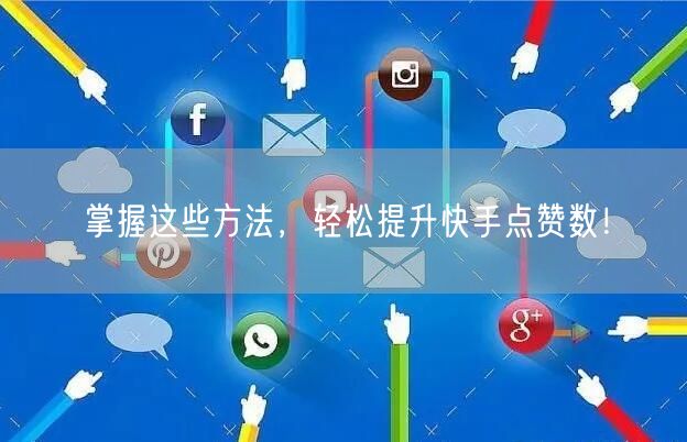 掌握这些方法，轻松提升快手点赞数！