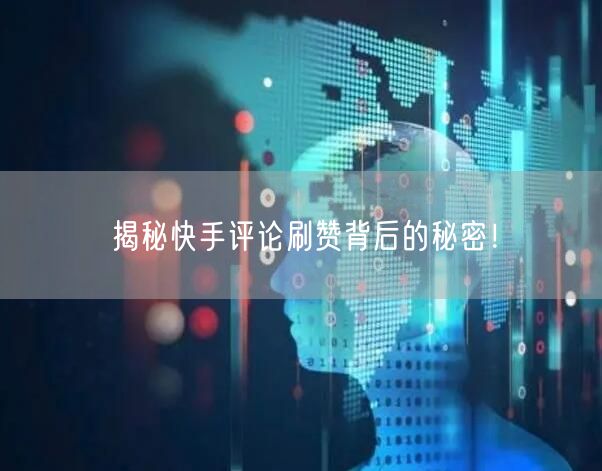 揭秘快手评论刷赞背后的秘密！