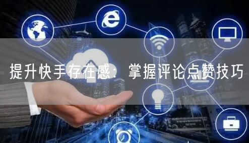 提升快手存在感：掌握评论点赞技巧