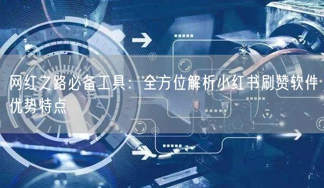 网红之路必备工具：全方位解析小红书刷赞软件优势特点