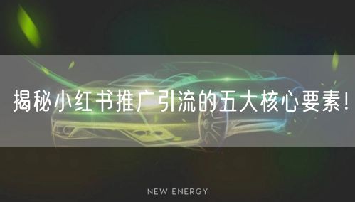 揭秘小红书推广引流的五大核心要素！