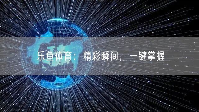 乐鱼体育：精彩瞬间，一键掌握