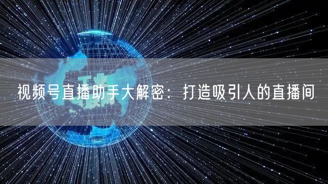 视频号直播助手大解密：打造吸引人的直播间