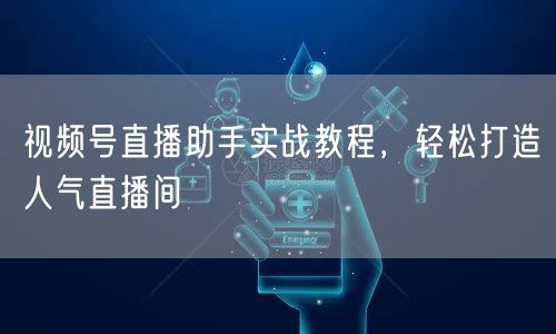 视频号直播助手实战教程，轻松打造人气直播间