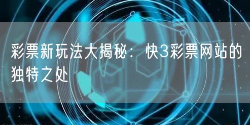 彩票新玩法大揭秘：快3彩票网站的独特之处