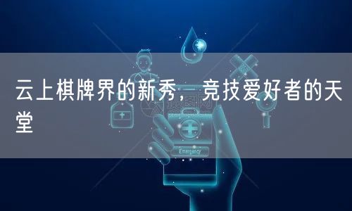 云上棋牌界的新秀，竞技爱好者的天堂